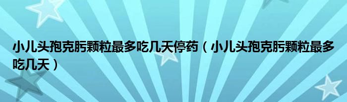 小兒頭孢克肟顆粒最多吃幾天停藥（小兒頭孢克肟顆粒最多吃幾天）