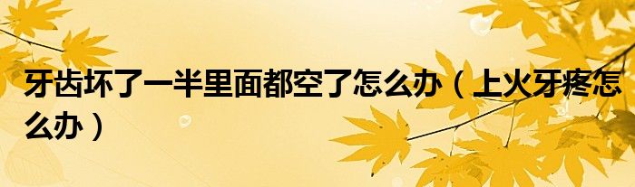 牙齒壞了一半里面都空了怎么辦（上火牙疼怎么辦）