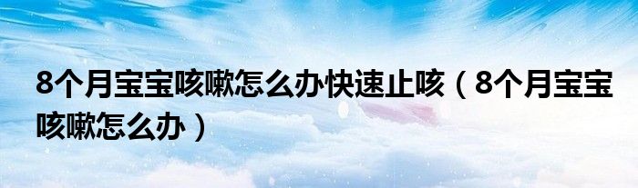 8個(gè)月寶寶咳嗽怎么辦快速止咳（8個(gè)月寶寶咳嗽怎么辦）