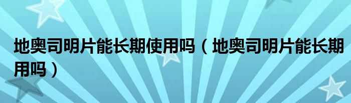 地奧司明片能長期使用嗎（地奧司明片能長期用嗎）