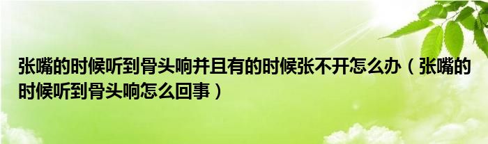 張嘴的時候聽到骨頭響并且有的時候張不開怎么辦（張嘴的時候聽到骨頭響怎么回事）