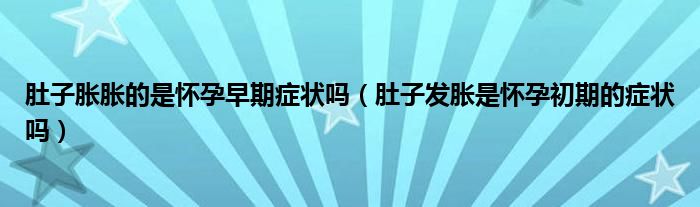 肚子脹脹的是懷孕早期癥狀嗎（肚子發(fā)脹是懷孕初期的癥狀嗎）