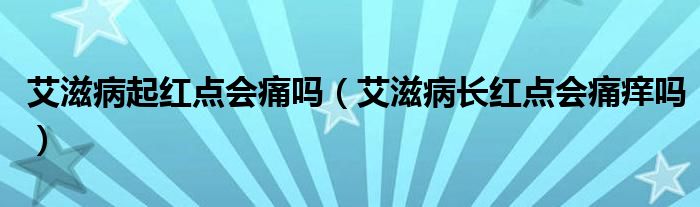 艾滋病起紅點會痛嗎（艾滋病長紅點會痛癢嗎）