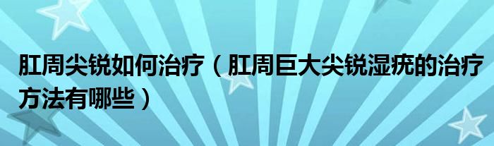 肛周尖銳如何治療（肛周巨大尖銳濕疣的治療方法有哪些）