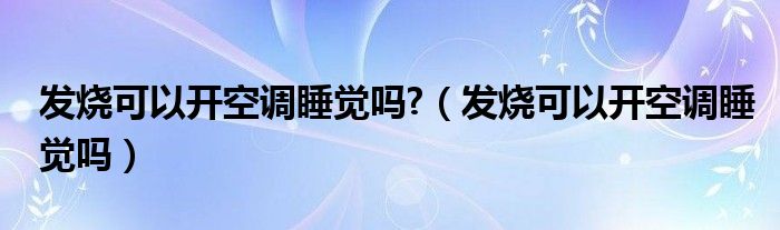 發(fā)燒可以開空調(diào)睡覺嗎?（發(fā)燒可以開空調(diào)睡覺嗎）