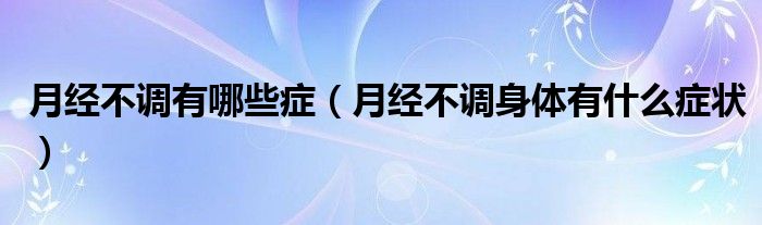 月經不調有哪些癥（月經不調身體有什么癥狀）