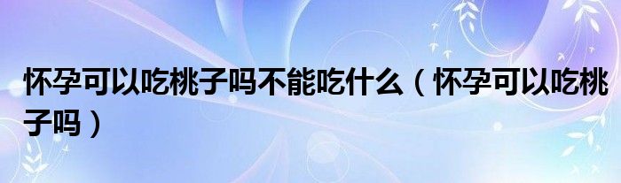 懷孕可以吃桃子嗎不能吃什么（懷孕可以吃桃子嗎）