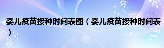 嬰兒疫苗接種時(shí)間表圖（嬰兒疫苗接種時(shí)間表）