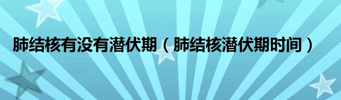 肺結(jié)核有沒有潛伏期（肺結(jié)核潛伏期時(shí)間）