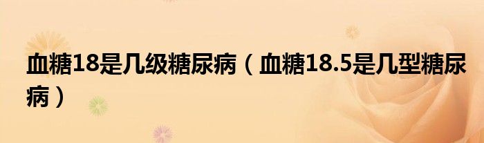 血糖18是幾級(jí)糖尿?。ㄑ?8.5是幾型糖尿?。? /></span>
		<span id=