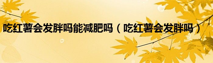 吃紅薯會(huì)發(fā)胖嗎能減肥嗎（吃紅薯會(huì)發(fā)胖嗎）