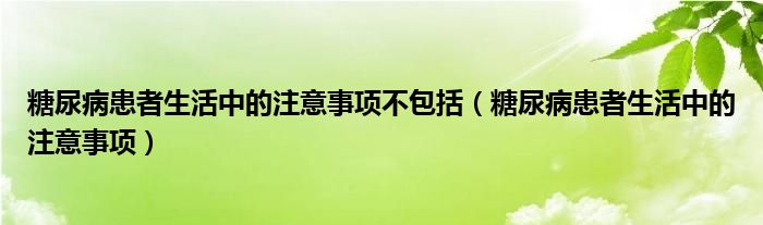 糖尿病患者生活中的注意事項不包括（糖尿病患者生活中的注意事項）