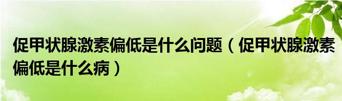 促甲狀腺激素偏低是什么問題（促甲狀腺激素偏低是什么病）