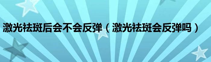 激光祛斑后會(huì)不會(huì)反彈（激光祛斑會(huì)反彈嗎）