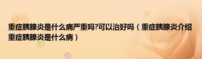 重癥胰腺炎是什么病嚴(yán)重嗎?可以治好嗎（重癥胰腺炎介紹 重癥胰腺炎是什么?。? /></span>
		<span id=