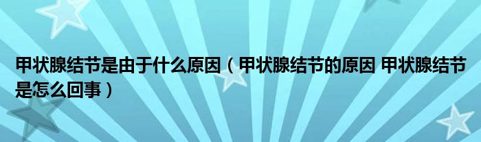 甲狀腺結(jié)節(jié)是由于什么原因（甲狀腺結(jié)節(jié)的原因 甲狀腺結(jié)節(jié)是怎么回事）