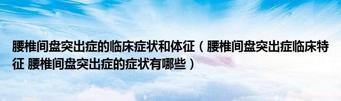 腰椎間盤突出癥的臨床癥狀和體征（腰椎間盤突出癥臨床特征 腰椎間盤突出癥的癥狀有哪些）