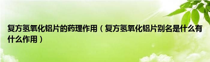 復方氫氧化鋁片的藥理作用（復方氫氧化鋁片別名是什么有什么作用）