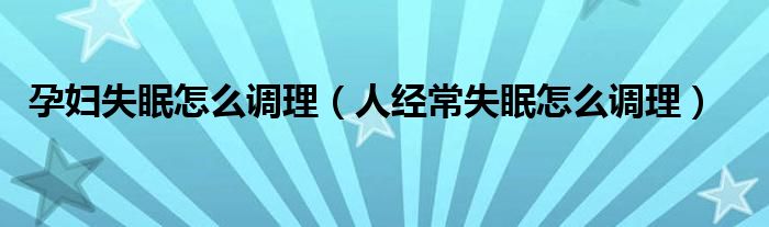 孕婦失眠怎么調(diào)理（人經(jīng)常失眠怎么調(diào)理）