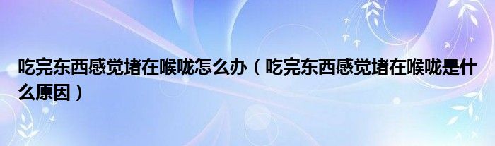 吃完東西感覺堵在喉嚨怎么辦（吃完東西感覺堵在喉嚨是什么原因）