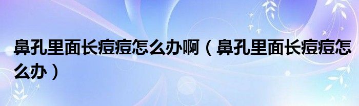 鼻孔里面長(zhǎng)痘痘怎么辦啊（鼻孔里面長(zhǎng)痘痘怎么辦）