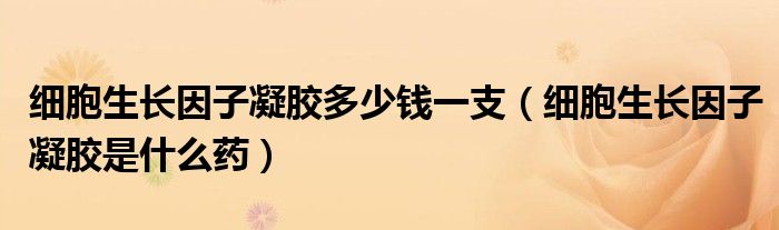 細(xì)胞生長(zhǎng)因子凝膠多少錢一支（細(xì)胞生長(zhǎng)因子凝膠是什么藥）