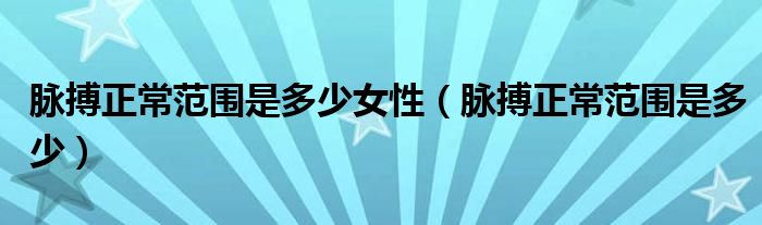 脈搏正常范圍是多少女性（脈搏正常范圍是多少）