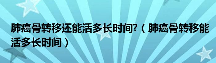 肺癌骨轉移還能活多長時間?（肺癌骨轉移能活多長時間）