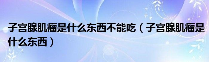 子宮腺肌瘤是什么東西不能吃（子宮腺肌瘤是什么東西）