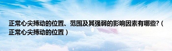 正常心尖搏動(dòng)的位置、范圍及其強(qiáng)弱的影響因素有哪些?（正常心尖搏動(dòng)的位置）