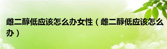 雌二醇低應(yīng)該怎么辦女性（雌二醇低應(yīng)該怎么辦）