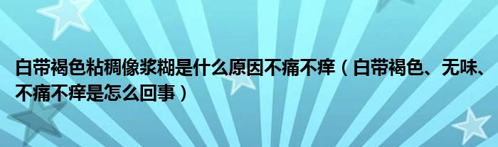 白帶褐色粘稠像漿糊是什么原因不痛不癢（白帶褐色、無味、不痛不癢是怎么回事）