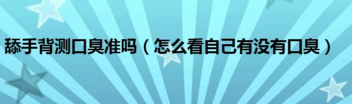 舔手背測口臭準(zhǔn)嗎（怎么看自己有沒有口臭）