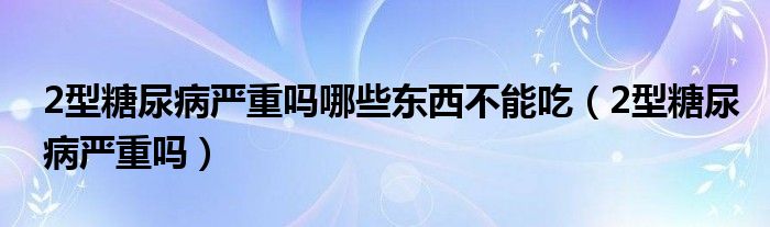 2型糖尿病嚴(yán)重嗎哪些東西不能吃（2型糖尿病嚴(yán)重嗎）