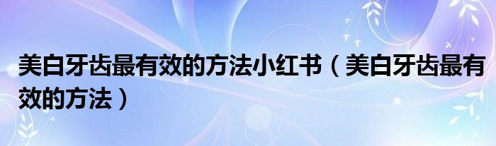 美白牙齒最有效的方法小紅書(shū)（美白牙齒最有效的方法）