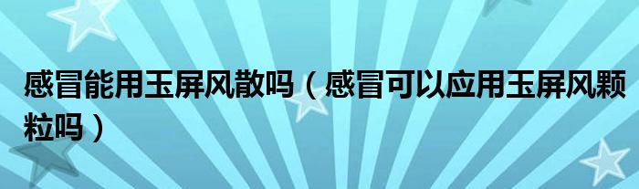 感冒能用玉屏風散嗎（感冒可以應(yīng)用玉屏風顆粒嗎）