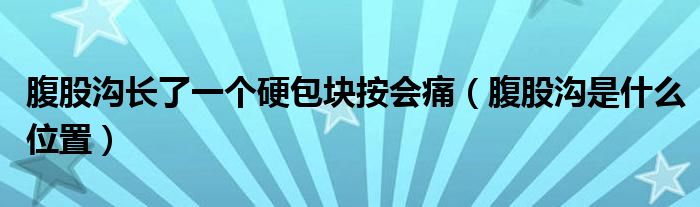 腹股溝長了一個(gè)硬包塊按會(huì)痛（腹股溝是什么位置）