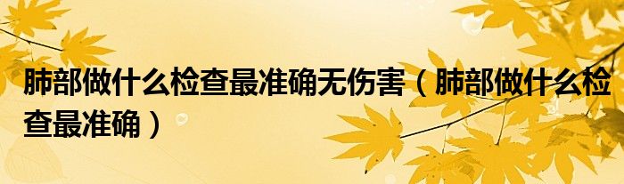 肺部做什么檢查最準(zhǔn)確無(wú)傷害（肺部做什么檢查最準(zhǔn)確）