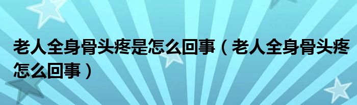 老人全身骨頭疼是怎么回事（老人全身骨頭疼怎么回事）