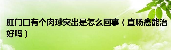 肛門(mén)口有個(gè)肉球突出是怎么回事（直腸癌能治好嗎）