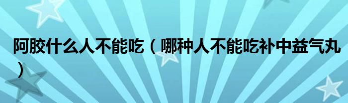 阿膠什么人不能吃（哪種人不能吃補中益氣丸）