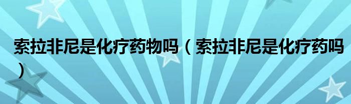 索拉非尼是化療藥物嗎（索拉非尼是化療藥嗎）