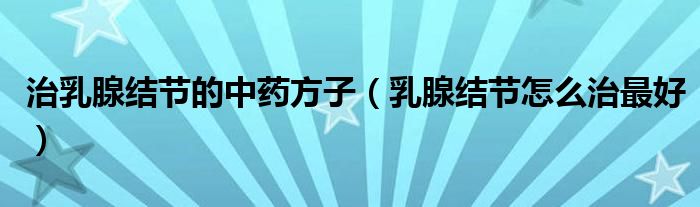 治乳腺結節(jié)的中藥方子（乳腺結節(jié)怎么治最好）