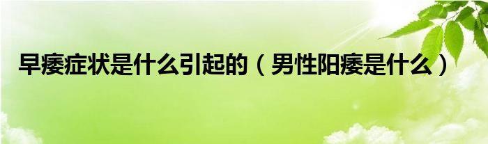 早痿癥狀是什么引起的（男性陽(yáng)痿是什么）