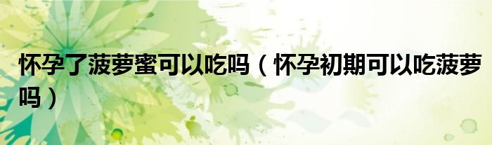 懷孕了菠蘿蜜可以吃嗎（懷孕初期可以吃菠蘿嗎）