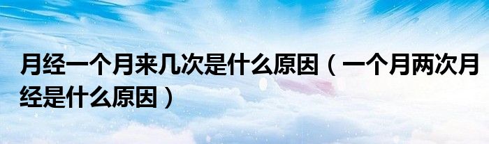 月經(jīng)一個(gè)月來幾次是什么原因（一個(gè)月兩次月經(jīng)是什么原因）