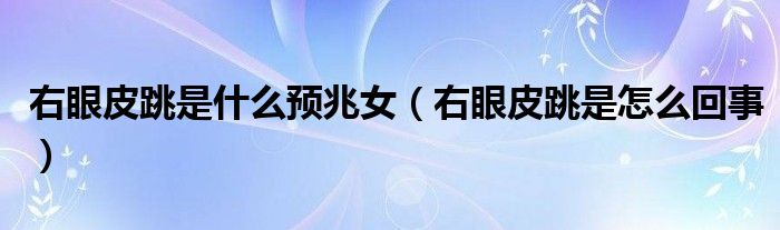 右眼皮跳是什么預(yù)兆女（右眼皮跳是怎么回事）