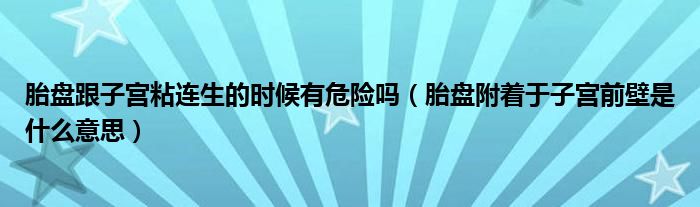 胎盤跟子宮粘連生的時候有危險嗎（胎盤附著于子宮前壁是什么意思）