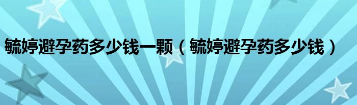 毓婷避孕藥多少錢一顆（毓婷避孕藥多少錢）