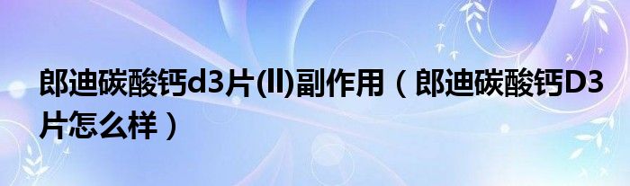 郎迪碳酸鈣d3片(ll)副作用（郎迪碳酸鈣D3片怎么樣）